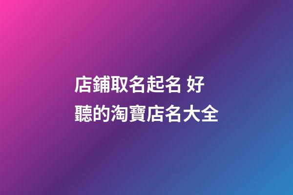 店鋪取名起名 好聽的淘寶店名大全-第1張-店鋪起名-玄機(jī)派